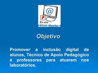Objetivo  Promover a inclusão digital de alunos, Técnico de Apoio Pedagógico e professores para atuarem nos laboratórios. 