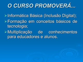 O CURSO PROMOVERÁ... Informática Básica (Inclusão Digital); Formação em conceitos básicos de tecnologia; Multiplicação de conhecimentos para educadores e alunos.  