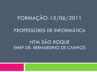 FORMAÇÃO-15/06/2011 PROFESSORES DE INFORMÁTICA NTM SÃO ROQUE EMEF DR. BERNARDINO DE CAMPOS 