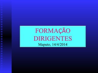 FORMAÇÃO
DIRIGENTES
Maputo, 14/4/2014
 