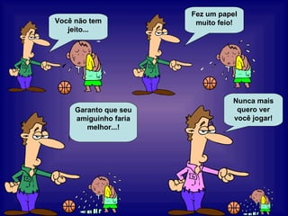 Você não tem jeito... Fez um papel muito feio! Garanto que seu amiguinho faria melhor...! Nunca mais quero ver você jogar! 