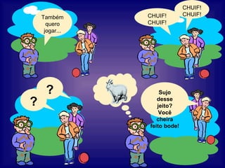 Também quero jogar... CHUIF! CHUIF! CHUIF! CHUIF! ? ? Sujo desse jeito? Você cheira feito bode! 