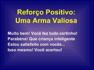 Reforço Positivo: Uma Arma Valiosa Muito bem! Você fez tudo certinho! Parabéns! Que criança inteligente Estou satisfeito com vocês... Isso mesmo! Você acertou! 