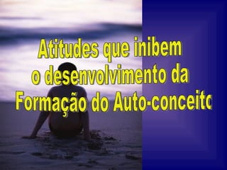 Atitudes que inibem o desenvolvimento da Formação do Auto-conceito 