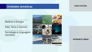 LOGO CULTURA
INTÉRPRETE LIBRAS
Unidades temáticas
Matéria e Energia
Vida, Terra e Cosmos
Tecnologia e Linguagem
Científica
© Pixabay
 