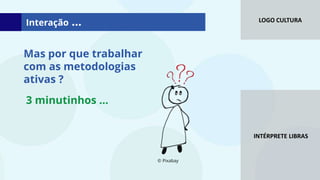 LOGO CULTURA
INTÉRPRETE LIBRAS
Mas por que trabalhar
com as metodologias
ativas ?
Interação ...
3 minutinhos ...
© Pixabay
 
