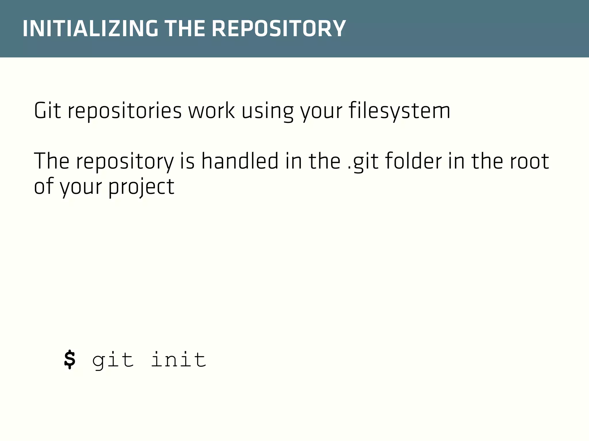 INITIALIZING THE REPOSITORY
Git repositories work using your filesystem
The repository is handled in the .git folder in the root
of your project

$ git init

 