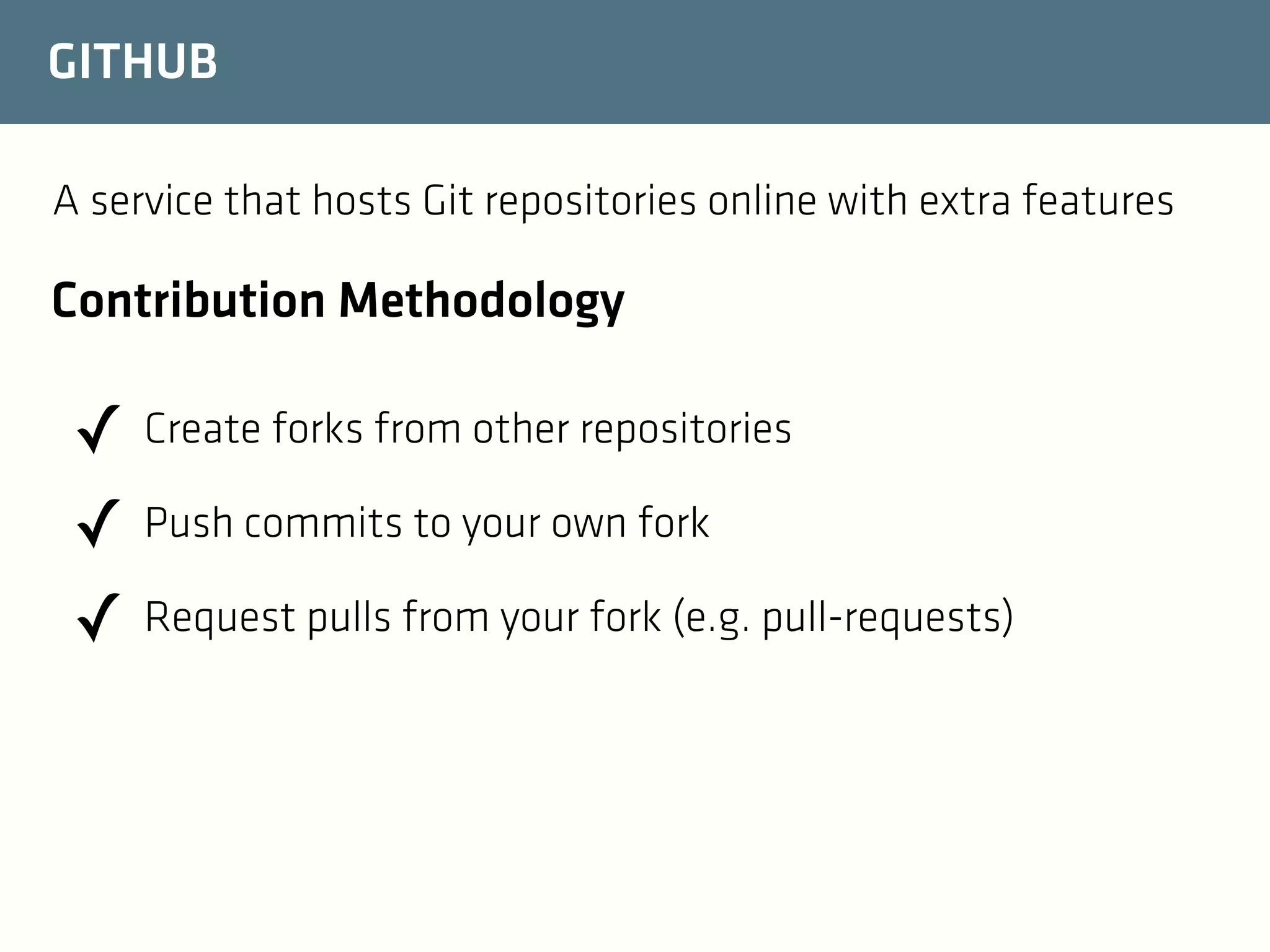 GITHUB
A service that hosts Git repositories online with extra features

Contribution Methodology

✓ Create forks from other repositories
✓ Push commits to your own fork
✓ Request pulls from your fork (e.g. pull-requests)

 