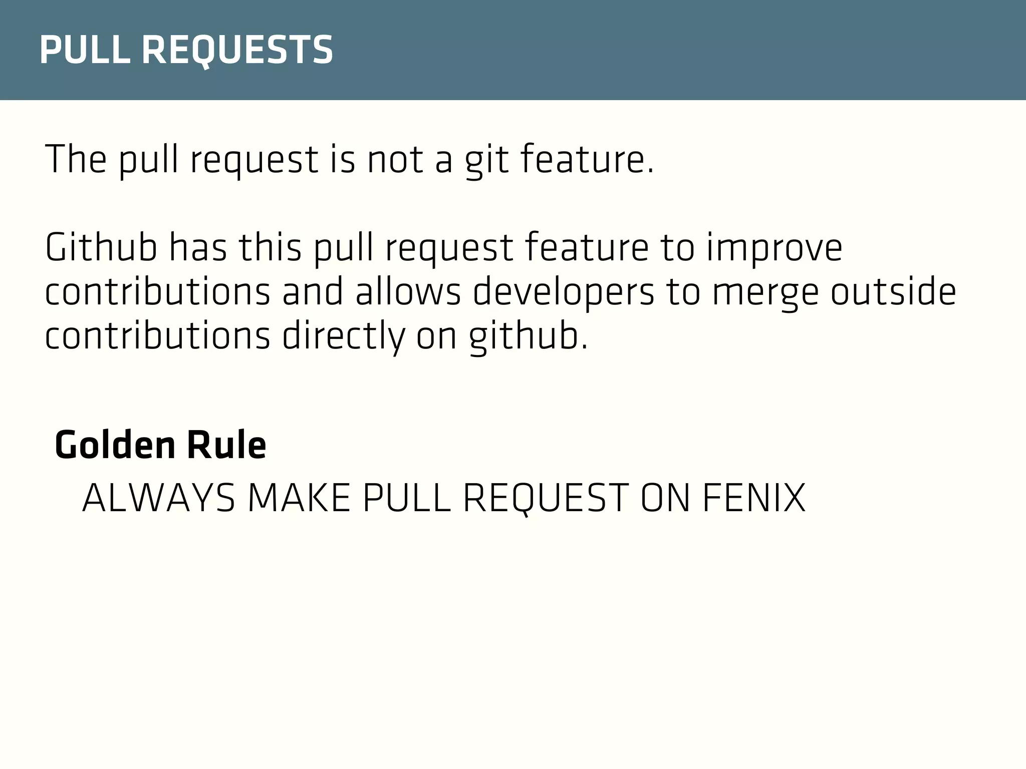PULL REQUESTS
The pull request is not a git feature.
Github has this pull request feature to improve
contributions and allows developers to merge outside
contributions directly on github.
Golden Rule
ALWAYS MAKE PULL REQUEST ON FENIX

 