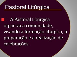 Pastoral Litúrgica
A Pastoral Litúrgica
organiza a comunidade,
visando a formação litúrgica, a
preparação e a realização de
celebrações.
 