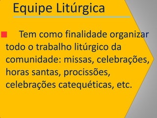 Tem como finalidade organizar
todo o trabalho litúrgico da
comunidade: missas, celebrações,
horas santas, procissões,
celebrações catequéticas, etc.
Equipe Litúrgica
 