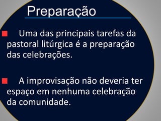 Preparação
Uma das principais tarefas da
pastoral litúrgica é a preparação
das celebrações.
A improvisação não deveria ter
espaço em nenhuma celebração
da comunidade.
 