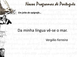 Em jeito de epígrafe…Da minha língua vê-se o mar.Vergílio Ferreira