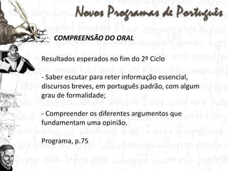 COMPREENSÃO DO ORALResultados esperados no fim do 2º Ciclo Saber escutar para reter informação essencial, discursos breves, em português padrão, com algum grau de formalidade;- Compreender os diferentes argumentos que fundamentam uma opinião.Programa, p.75