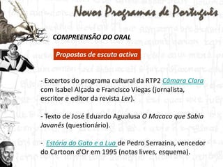 COMPREENSÃO DO ORALPropostas de escuta activa Excertos do programa cultural da RTP2 Câmara Claracom Isabel Alçada e Francisco Viegas (jornalista, escritor e editor da revista Ler).
