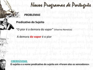 PROBLEMASPredicativodo Sujeito“O pior é a demora do vapor” (Vitorino Nemésio)A demora do vapor é o piorCIBERDÚVIDAS O sujeito e o nome predicativo do sujeito em «Foram eles os vencedores»