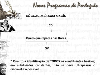 DÚVIDAS DA ÚLTIMA SESSÃOCD Quero que repares nas flores. GV * Quanto à identificação de TODOS os constituintes frásicos, em subdivisões constantes, não se deve ultrapassar o razoável e o possível…