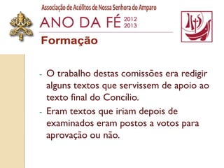 -   O trabalho destas comissões era redigir
    alguns textos que servissem de apoio ao
    texto final do Concílio.
-   Eram textos que iriam depois de
    examinados eram postos a votos para
    aprovação ou não.
 