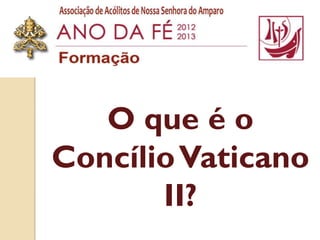 O que é o
Concílio Vaticano
       II?
 