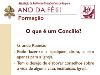 O que é um Concílio?

-   Grande Reunião
-   Pode fazer-se a qualquer altura, e não
    apenas para a Igreja.
-   Tem o desejo de elaborar conselhos sobre
    a vida de alguma casa, instituição, Igreja.
 