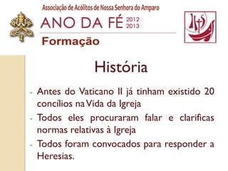 História
-   Antes do Vaticano II já tinham existido 20
    concílios na Vida da Igreja
-   Todos eles procuraram falar e clarificas
    normas relativas à Igreja
-   Todos foram convocados para responder a
    Heresias.
 