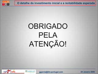 O detalhe do investimento inicial e a rentabilidade esperada OBRIGADO PELA ATENÇÃO! [email_address] 24 Janeiro 2009 