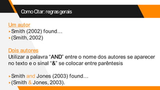 ComoCitar:regrasgerais
Um autor
▸Smith (2002) found…
▸(Smith, 2002)
Dois autores
Utilizar a palavra “AND” entre o nome dos autores se aparecer
no texto e o sinal “&” se colocar entre parêntesis
▸Smith and Jones (2003) found…
▸(Smith & Jones, 2003).
 