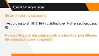 ComoCitar:regrasgerais
Se tem títulos no cabeçalho
▸According to Smith (1997), …(Mind over Matter section, para.
6)
Nunca utilize o nº das páginas web que imprime, pois diferem
de computador para computador
 