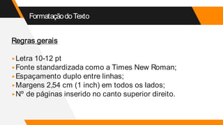 FormataçãodoTexto
Regras gerais
▸Letra 10-12 pt
▸Fonte standardizada como a Times New Roman;
▸Espaçamento duplo entre linhas;
▸Margens 2,54 cm (1 inch) em todos os lados;
▸Nº de páginas inserido no canto superior direito.
 