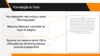 FormataçãodoTexto
No cabeçalho não inclua o texto
“Running head:”
Resumo/Abstract: centrado no
topo da página
Escreva um resumo entre 150 a
250 palavras de forma precisa,
concisa e específica
 
