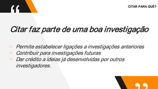“
Citar faz parte de uma boa investigação
▹ Permite estabelecer ligações a investigações anteriores
▹ Contribuir para investigações futuras
▹ Dar crédito a ideias já desenvolvidas por outros
investigadores.
CITAR PARA QUÊ?
 