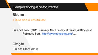 Exemplos:tipologiasdedocumentos
Blog post
Título não é em itálico!
Liz and Ellory. (2011, January 19). The day of dread(s) [Blog post].
Retrieved from: http://www.travelblog.org/.....
Citação
(Liz and Ellory, 2011)
 