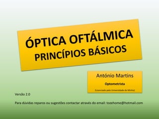 António Martins
Optometrista
(Licenciado pela Universidade do Minho)
Versão 2.0
Para dúvidas reparos ou sugestões contactar através do email: tozehome@hotmail.com
 