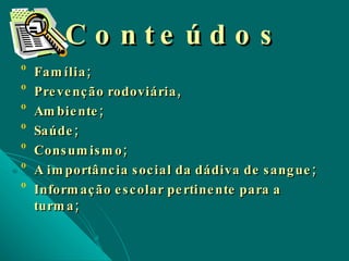 Conteúdos Família; Prevenção rodoviária,  Ambiente; Saúde; Consumismo; A importância social da dádiva de sangue; Informação escolar pertinente para a turma;   