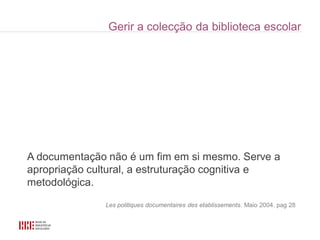 A documentação não é um fim em si mesmo. Serve a
apropriação cultural, a estruturação cognitiva e
metodológica.

              Les politiques documentaires des etablissements. Maio 2004. pag 28
 