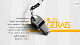 DICAS
GERAISFaça cursos grátis na internet
Vá em palestras da sua área
Ajude outras pessoas
Se conheça melhor
Visite as empresas
Converse com as pessoas
Responda rápido e sem erros
Pode ter um cartão pessoal
 