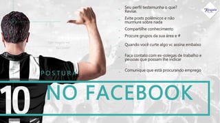 NO FACEBOOK
P O S T U R A
_ Seu perfil testemunha o que?
Revise.
_ Evite posts polêmicos e não
murmure sobre nada
_ Compartilhe conhecimento
Que imagem seu
face passa?
_ Procure grupos da sua área e #
_ Quando você curte algo vc assina embaixo
_ Faça contato com ex-colegas de trabalho e
pessoas que possam lhe indicar
_ Comunique que está procurando emprego
 