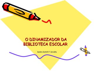 O DINAMIZADOR DA
BIBLIOTECA ESCOLAR
     Sandra Carleth F. Carvalho
 