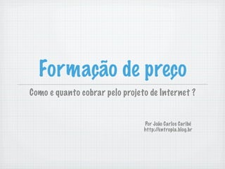 Formação de preço
Como e quanto cobrar pelo projeto de Internet ?


                                Por João Carlos Caribé
                                http://entropia.blog.br
 