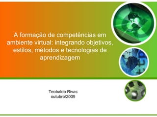 A formação de competências em
ambiente virtual: integrando objetivos,
estilos, métodos e tecnologias de
aprendizagem
Teobaldo Rivas
outubro/2009
 