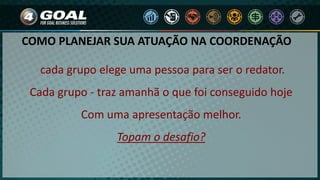 COMO PLANEJAR SUA ATUAÇÃO NA COORDENAÇÃO
cada grupo elege uma pessoa para ser o redator.
Cada grupo - traz amanhã o que foi conseguido hoje
Com uma apresentação melhor.
Topam o desafio?
 