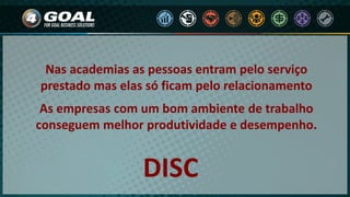 Nas academias as pessoas entram pelo serviço
prestado mas elas só ficam pelo relacionamento
As empresas com um bom ambiente de trabalho
conseguem melhor produtividade e desempenho.
DISC
 