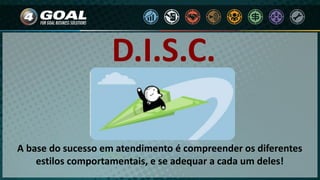 D.I.S.C.
A base do sucesso em atendimento é compreender os diferentes
estilos comportamentais, e se adequar a cada um deles!
 