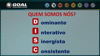 D
I
S
C
ominante
onsistente
inergista
nterativo
QUEM SOMOS NÓS?
 