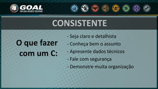 - Seja claro e detalhista
- Conheça bem o assunto
- Apresente dados técnicos
- Fale com segurança
- Demonstre muita organização
O que fazer
com um C:
CONSISTENTE
 