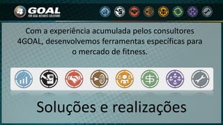 Soluções e realizações
Com a experiência acumulada pelos consultores
4GOAL, desenvolvemos ferramentas específicas para
o mercado de fitness.
 
