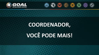 COORDENADOR,
VOCÊ PODE MAIS!
 