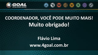 COORDENADOR, VOCÊ PODE MUITO MAIS!
Muito obrigado!
Flávio Lima
www.4goal.com.br
 
