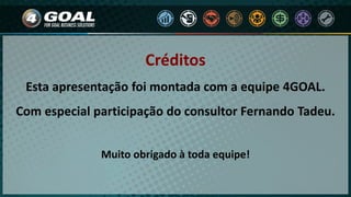 Créditos
Esta apresentação foi montada com a equipe 4GOAL.
Com especial participação do consultor Fernando Tadeu.
Muito obrigado à toda equipe!
 