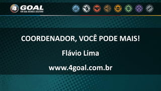 COORDENADOR, VOCÊ PODE MAIS!
Flávio Lima
www.4goal.com.br
 